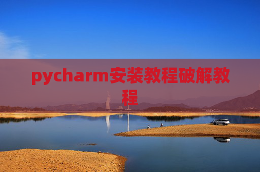 pycharm安装教程破解教程 pycharm安装教程破解教程